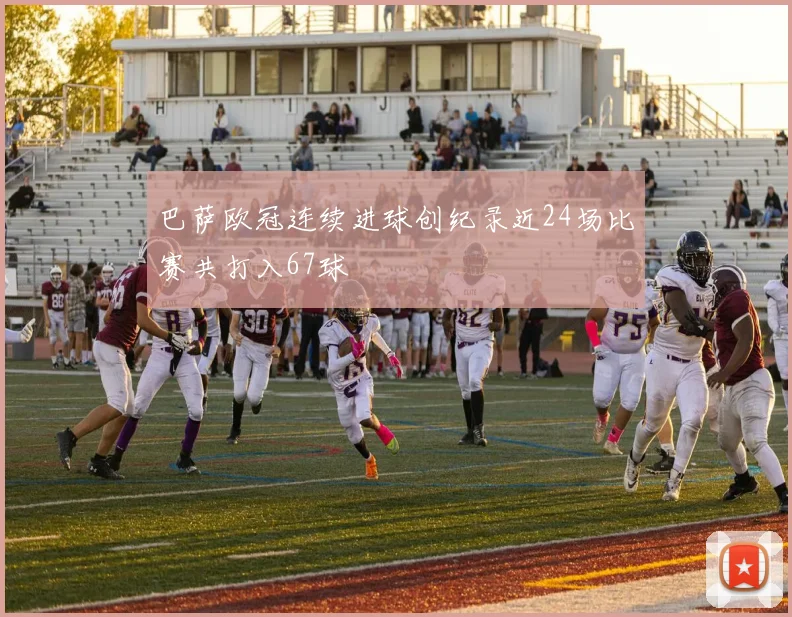 巴萨欧冠连续进球创纪录近24场比赛共打入67球