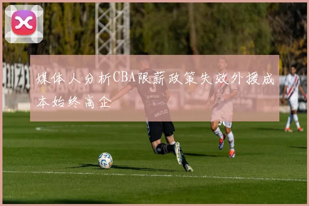 媒体人分析CBA限薪政策失效外援成本始终高企