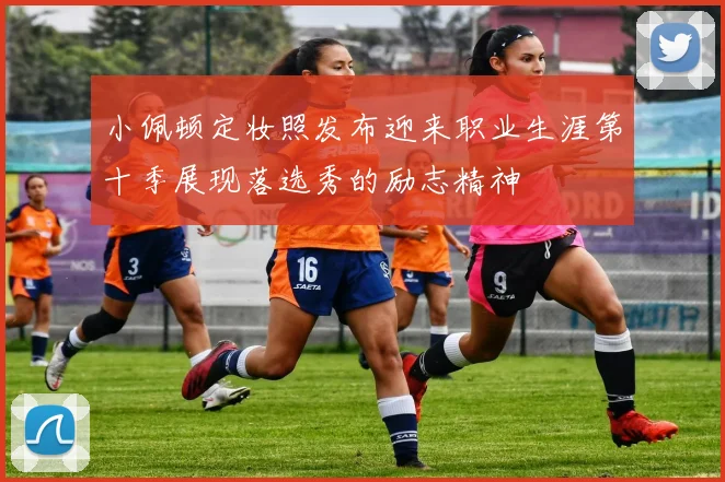 小佩顿定妆照发布迎来职业生涯第十季展现落选秀的励志精神