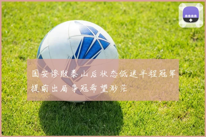 国安惨败泰山后状态低迷半程冠军提前出局争冠希望渺茫
