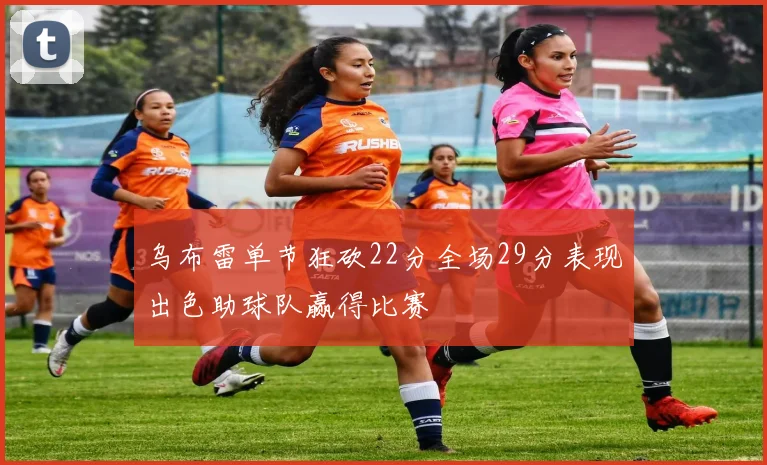 乌布雷单节狂砍22分全场29分表现出色助球队赢得比赛