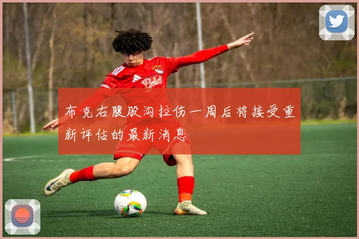 布克右腹股沟拉伤一周后将接受重新评估的最新消息