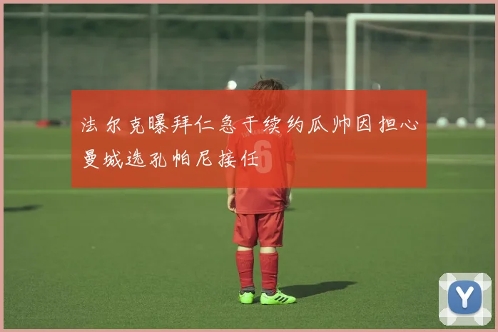 法尔克曝拜仁急于续约瓜帅因担心曼城选孔帕尼接任