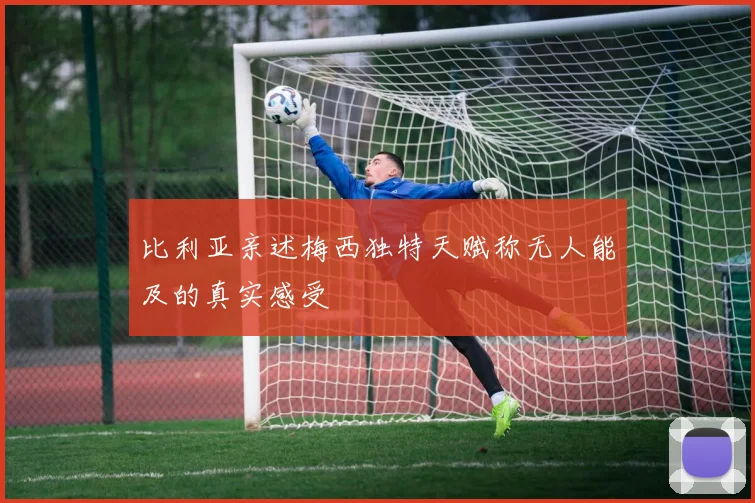 比利亚亲述梅西独特天赋称无人能及的真实感受