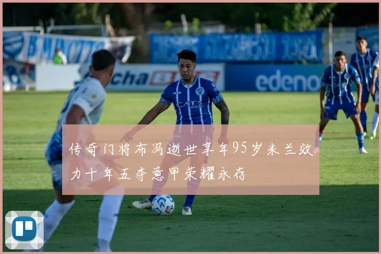 传奇门将布冯逝世享年95岁米兰效力十年五夺意甲荣耀永存