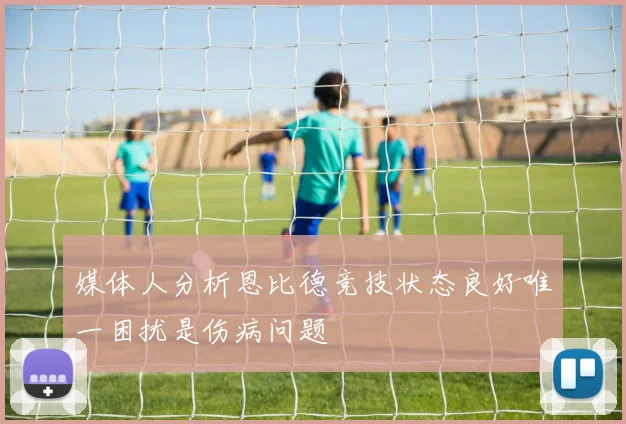 媒体人分析恩比德竞技状态良好唯一困扰是伤病问题