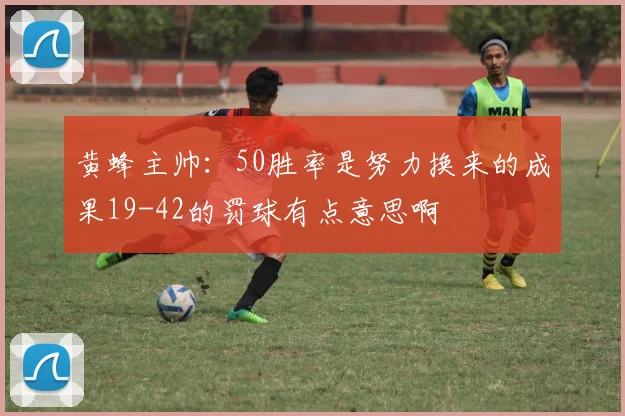 黄蜂主帅：50胜率是努力换来的成果19-42的罚球有点意思啊