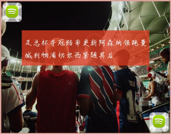 足总杯夺冠赔率更新阿森纳领跑曼城利物浦切尔西紧随其后