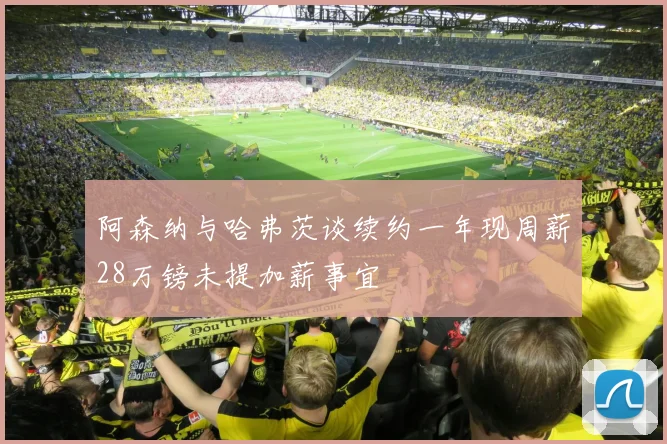 阿森纳与哈弗茨谈续约一年现周薪28万镑未提加薪事宜