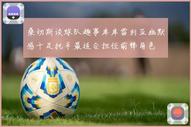 桑切斯谈球队趣事库库雷利亚幽默感十足托辛最适合担任前锋角色