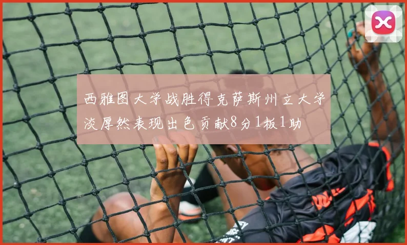 西雅图大学战胜得克萨斯州立大学淡厚然表现出色贡献8分1板1助