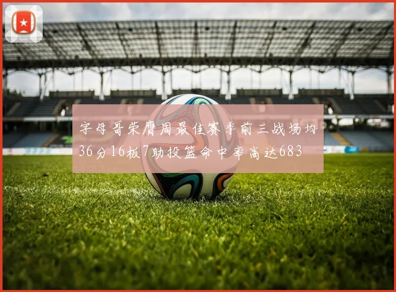 字母哥荣膺周最佳赛季前三战场均36分16板7助投篮命中率高达683