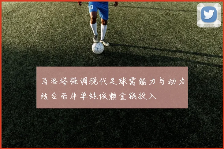 马洛塔强调现代足球需能力与动力结合而非单纯依赖金钱投入