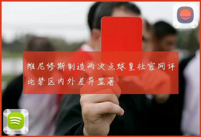 维尼修斯制造两次点球皇社官网评论禁区内外差异显著