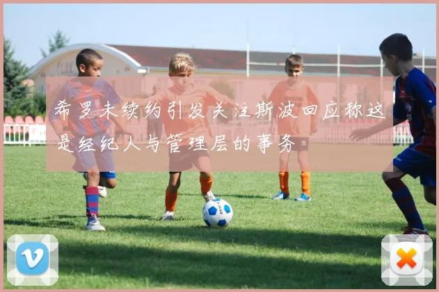 希罗未续约引发关注斯波回应称这是经纪人与管理层的事务
