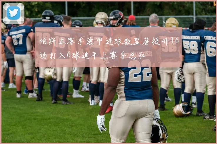 帕斯本赛季意甲进球数显著提升16场打入6球追平上赛季总和