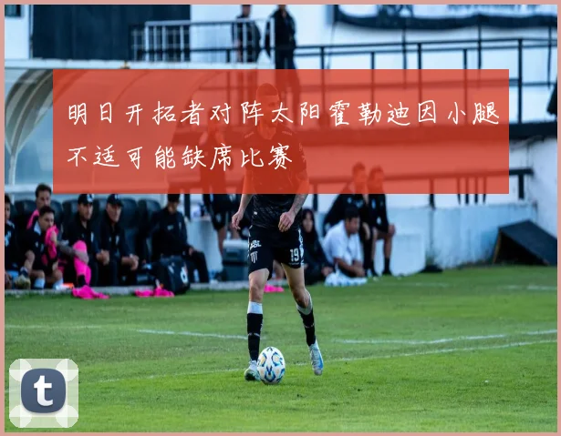 明日开拓者对阵太阳霍勒迪因小腿不适可能缺席比赛