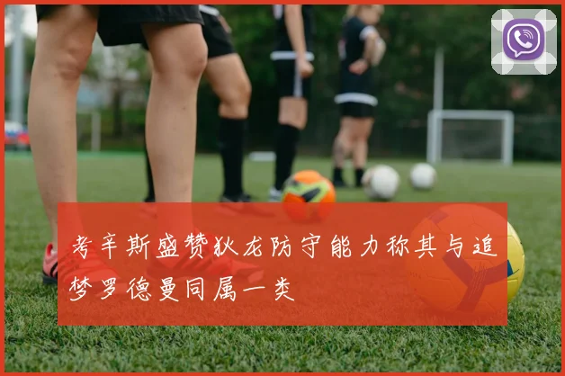 考辛斯盛赞狄龙防守能力称其与追梦罗德曼同属一类