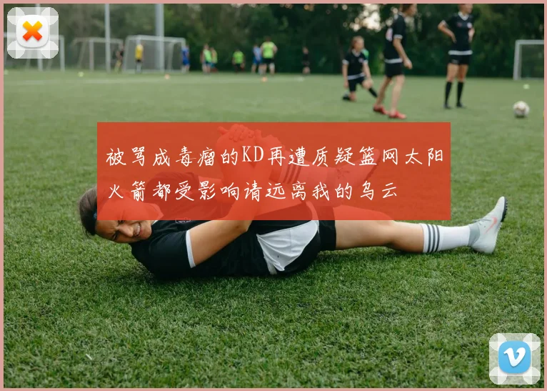 被骂成毒瘤的KD再遭质疑篮网太阳火箭都受影响请远离我的乌云