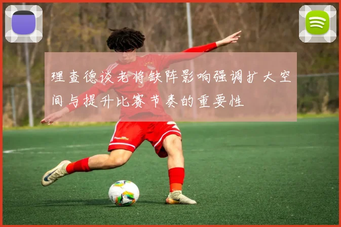 理查德谈老将缺阵影响强调扩大空间与提升比赛节奏的重要性