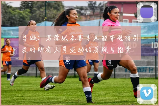 李璇：若蓉城本赛季未能夺冠将引发对所有人员变动的质疑与指责