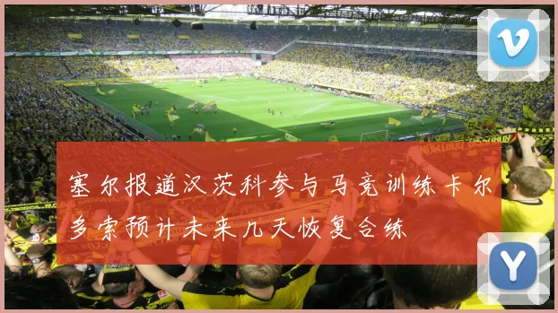 塞尔报道汉茨科参与马竞训练卡尔多索预计未来几天恢复合练